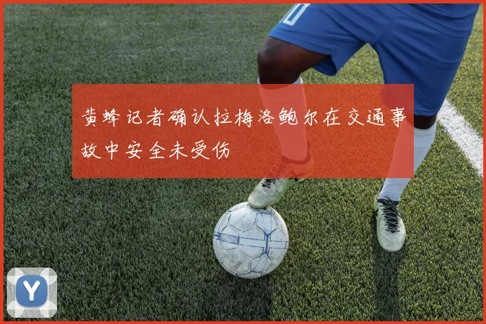 黄蜂记者确认拉梅洛鲍尔在交通事故中安全未受伤