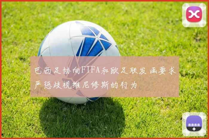 巴西足协向FIFA和欧足联发函要求严惩歧视维尼修斯的行为
