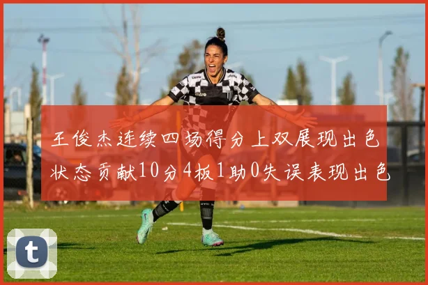 王俊杰连续四场得分上双展现出色状态贡献10分4板1助0失误表现出色