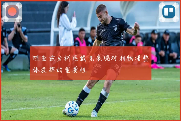 理查兹分析范戴克表现对利物浦整体发挥的重要性