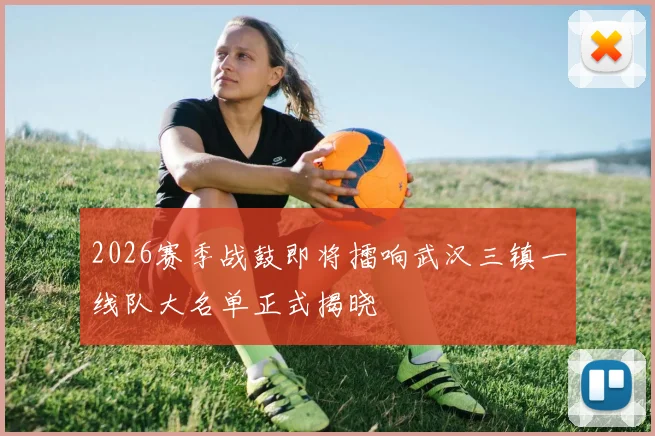 2026赛季战鼓即将擂响武汉三镇一线队大名单正式揭晓