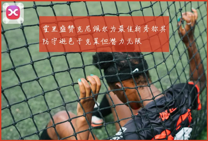 霍里盛赞克尼佩尔为最佳新秀称其防守逊色于克莱但潜力无限