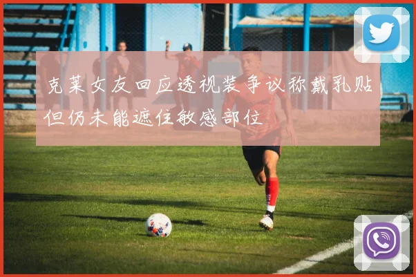 克莱女友回应透视装争议称戴乳贴但仍未能遮住敏感部位