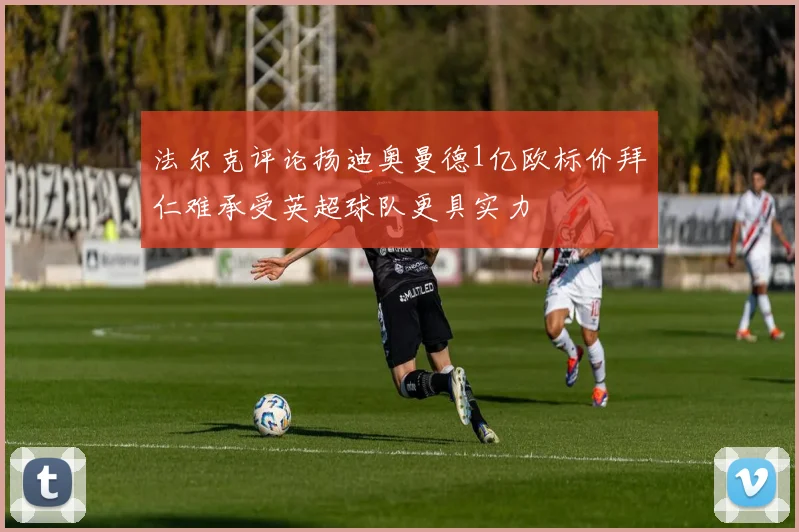 法尔克评论扬迪奥曼德1亿欧标价拜仁难承受英超球队更具实力