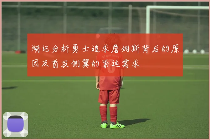 湖记分析勇士追求詹姆斯背后的原因及首发侧翼的紧迫需求