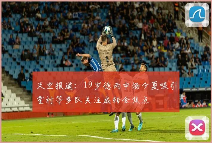 天空报道：19岁德丙中场今夏吸引霍村等多队关注成转会焦点