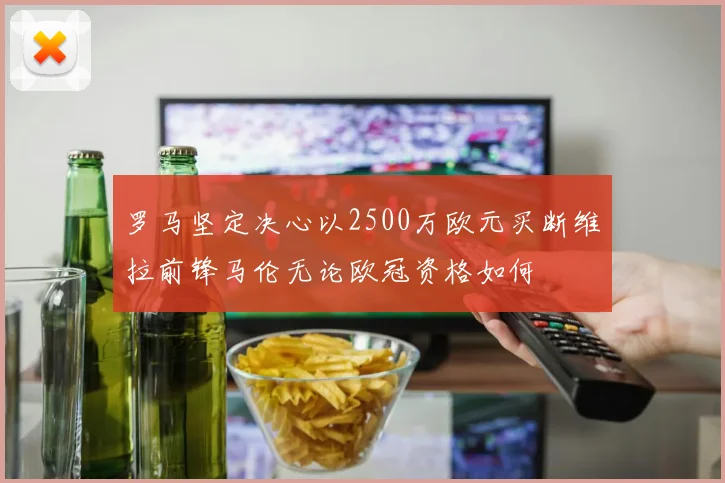 罗马坚定决心以2500万欧元买断维拉前锋马伦无论欧冠资格如何