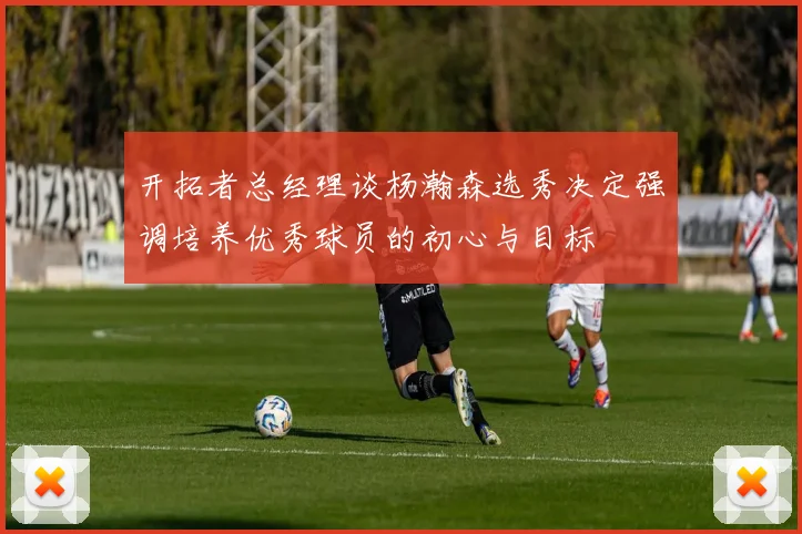 开拓者总经理谈杨瀚森选秀决定强调培养优秀球员的初心与目标