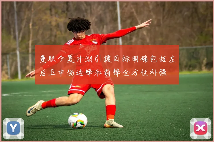 曼联今夏计划引援目标明确包括左后卫中场边锋和前锋全方位补强
