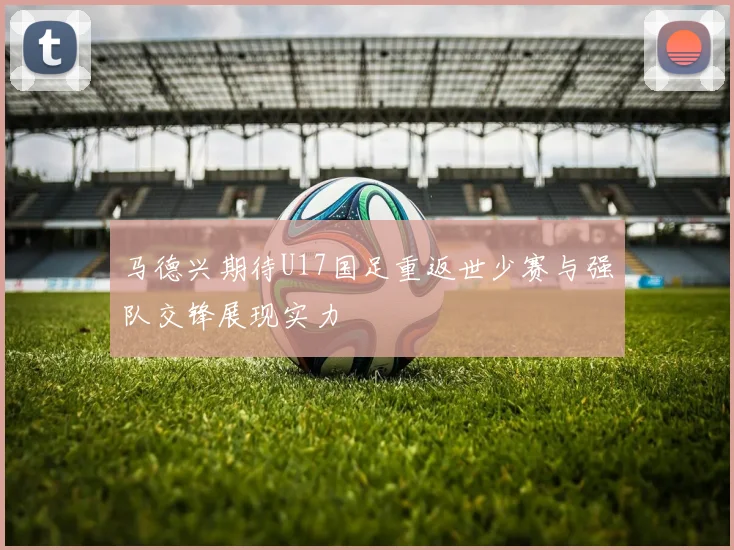 马德兴期待U17国足重返世少赛与强队交锋展现实力