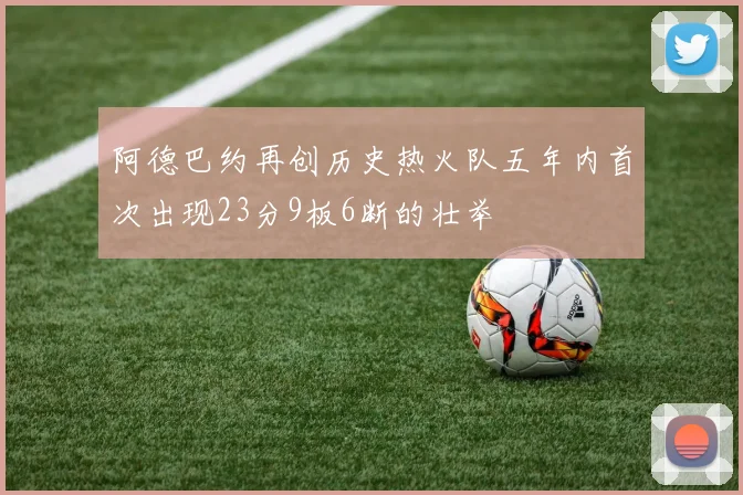阿德巴约再创历史热火队五年内首次出现23分9板6断的壮举