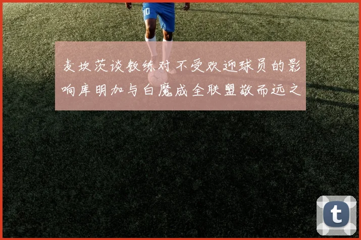 麦坎茨谈教练对不受欢迎球员的影响库明加与白魔成全联盟敬而远之的例证