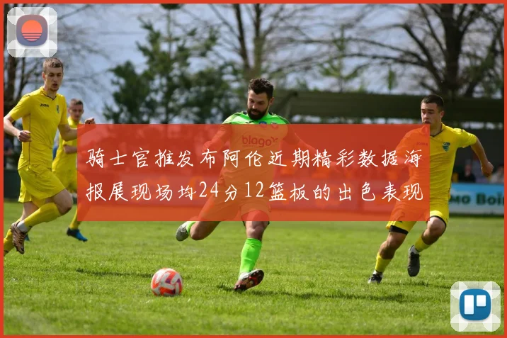 骑士官推发布阿伦近期精彩数据海报展现场均24分12篮板的出色表现