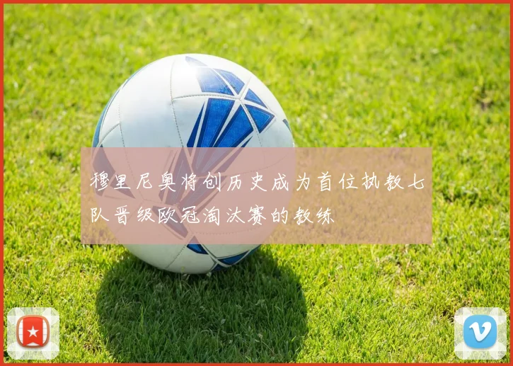 穆里尼奥将创历史成为首位执教七队晋级欧冠淘汰赛的教练
